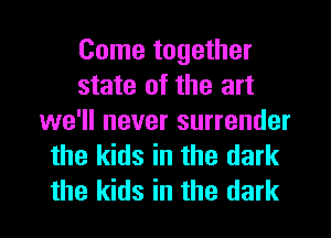 Come together
state of the art
we'll never surrender
the kids in the dark
the kids in the dark