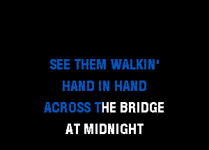 SEE THEM WALKIH'

HAND IN HAND
ACROSS THE BRIDGE
AT MIDNIGHT