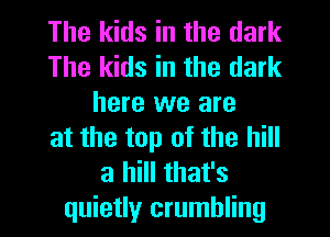 The kids in the dark
The kids in the dark
here we are
at the top of the hill
a hill that's

quietly crumbling l