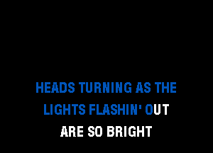 HEADS TURNING AS THE
LIGHTS FLASHIH' OUT
ARE SO BRIGHT