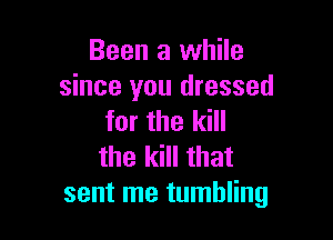 Been a while
since you dressed

for the kill
the kill that
sent me tumbling