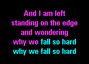 And I am left
standing on the edge

and wondering
why we fall so hard
why we fall so hard