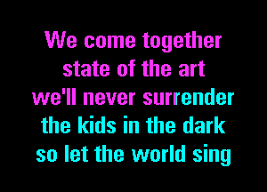 We come together
state of the art
we'll never surrender
the kids in the dark

so let the world sing