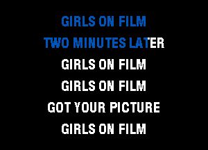 GIRLS 0N FILM
TWO MINUTES LATER
GIRLS 0N FILM

GIRLS 0N FILM
GOT YOUR PICTURE
GIRLS 0H FILM