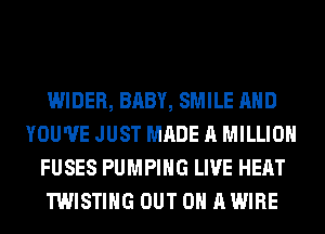 WIDER, BABY, SMILE AND
YOU'VE JUST MADE A MILLION
FUSES PUMPING LIVE HEAT
TWISTIHG OUT ON A WIRE