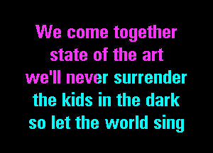 We come together
state of the art
we'll never surrender
the kids in the dark

so let the world sing
