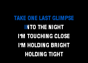 TAKE ONE LAST GLIMPSE
INTO THE NIGHT
I'M TOUCHING CLOSE
I'M HOLDING BRIGHT

HOLDING TIGHT l