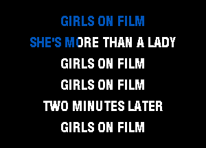 GIRLS ON FILM
SHE'S MORE THAN A LADY
GIRLS 0N FILM
GIRLS 0N FILM
TWO MINUTES LATER
GIRLS 0H FILM