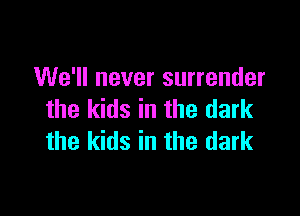 We'll never surrender

the kids in the dark
the kids in the dark