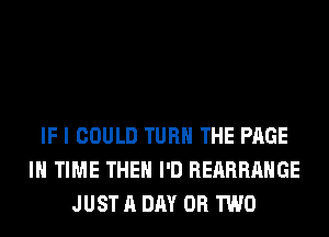IF I COULD TURN THE PAGE
IN TIME THE I'D REARRAHGE
JUST A DAY OR TWO
