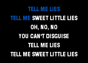 TELL ME LIES
TELL ME SWEET LITTLE LIES
OH, H0, H0
YOU CAN'T DISGUISE
TELL ME LIES
TELL ME SWEET LITTLE LIES
