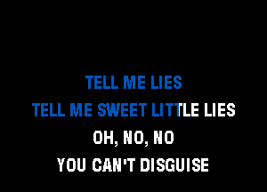 TELL ME LIES
TELL ME SWEET LITTLE LIES
OH, H0, H0
YOU CAN'T DISGUISE
