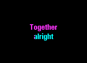 Together

alright