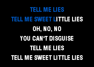 TELL ME LIES
TELL ME SWEET LITTLE LIES
OH, H0, H0
YOU CAN'T DISGUISE
TELL ME LIES
TELL ME SWEET LITTLE LIES