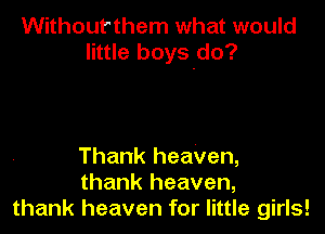 Withourthem what would
little boys.do?

Thank heaven,
thank heaven,
thank heaven for little girls!