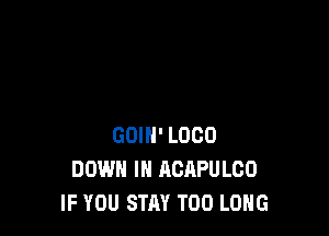 GOIH' L000
DOWN IN ACAPULCO
IF YOU STAY T00 LONG