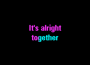 It's alright

together