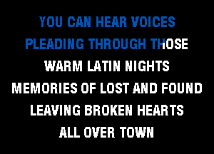 YOU CAN HEAR VOICES
PLEADIHG THROUGH THOSE
WARM LATIN NIGHTS
MEMORIES OF LOST AND FOUND
LEAVING BROKEN HEARTS
ALL OVER TOWN