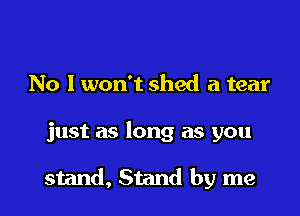 No I won't shed a tear

just as long as you

stand, Stand by me