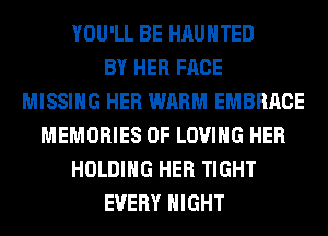 YOU'LL BE HAUNTED
BY HER FACE
MISSING HER WARM EMBRACE
MEMORIES 0F LOVING HER
HOLDING HER TIGHT
EVERY NIGHT