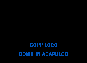 GOIN' LOCO
DOWN IN ACAPULCO