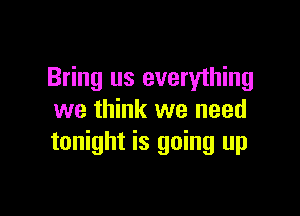 Bring us everything

we think we need
tonight is going up