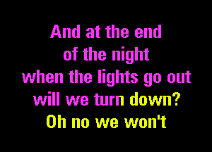 And at the end
of the night

when the lights go out
will we turn down?
on no we won't