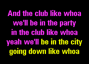 And the club like whoa
we'll be in the party
in the club like whoa

yeah we'll be in the city

going down like whoa
