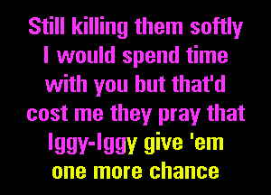 Still killing them softly
I would spend time
with you but that'd

cost me they pray that

lggy-lggy give 'em
one more chance