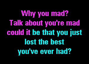 Why you mad?
Talk about you're mad

could it be that you just
lost the best
you've ever had?