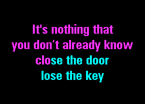 It's nothing that
you don't already know

close the door
lose the key