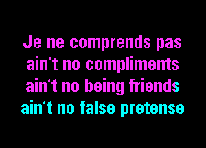 Je ne comprends pas
ain't no compliments
ain't no being friends
ain't no false pretense