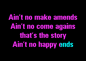 Ain't no make amends
Ain't no come agains

that's the story
Ain't no happy ends