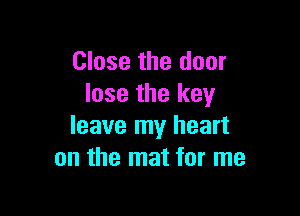 Close the door
lose the key

leave my heart
on the mat for me