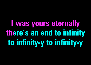 I was yours eternally
there's an end to infinity
to infinity-y to infinity-y