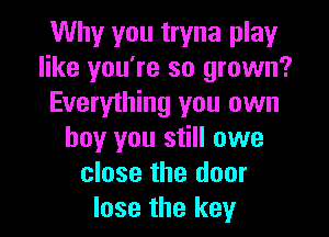 Why you tryna play
like you're so grown?
Everything you own

boy you still owe
close the door
lose the key