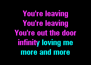 You're leaving
You're leaving

You're out the door
infinity loving me
more and more