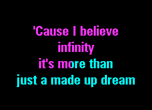 'Cause I believe
infinity

it's more than
just a made up dream