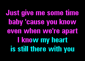 Just give me some time
baby 'cause you know
even when we're apart

I know my heart
is still there with you