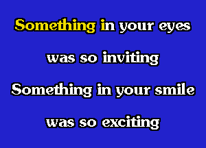 Something in your eyes
was so inviting
Something in your smile

was so exciting