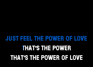 JUST FEEL THE POWER OF LOVE
THAT'S THE POWER
THAT'S THE POWER OF LOVE