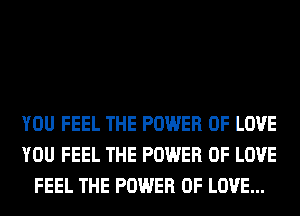 YOU FEEL THE POWER OF LOVE
YOU FEEL THE POWER OF LOVE
FEEL THE POWER OF LOVE...