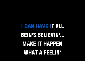 I CAN HAVE IT ALL

BEIH'S BELIEVIN'...
MAKE IT HAPPEN
WHAT A FEELIN'