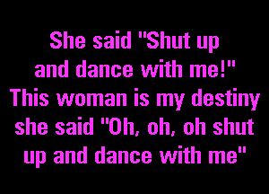 She said Shut up
and dance with me!

This woman is my destiny
she said Oh, oh, oh shut
up and dance with me