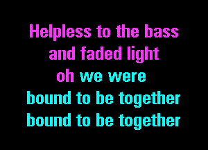 Helpless to the bass
and faded light
oh we were
bound to be together
bound to he togethet
