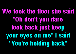We took the floor she said
Oh don't you dare
look back iust keep

your eyes on me I said
You're holding back