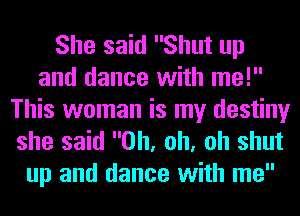 She said Shut up
and dance with me!

This woman is my destiny
she said Oh, oh, oh shut
up and dance with me