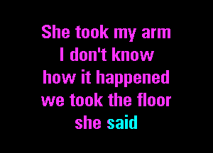 She took my arm
I don't know

how it happened
we took the floor
she said