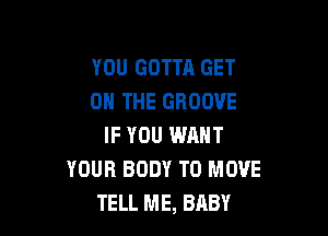 YOU GOTTA GET
ON THE GROOVE

IF YOU WANT
YOUR BODY TO MOVE
TELL ME, BABY