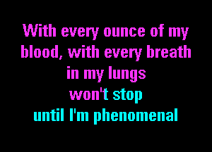 With every ounce of my
blood, with every breath
in my lungs
won't stop
until I'm phenomenal